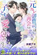 元カレ御曹司は再会した恋人を子どもごと愛で包み込む